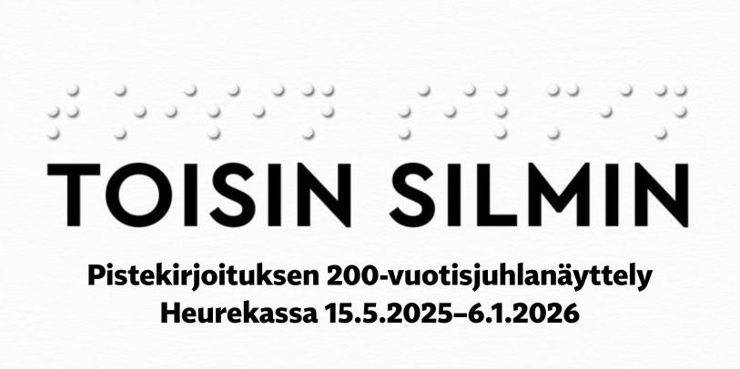 Kuvassa näyttelyn nimi Toisin silmin pistekirjoituksella ja tavallisilla kirjaimilla sekä teksti "Pistekirjoituksen 200-vuotisjuhlanäyttely Heurekassa 15.5.2025-6.1.2026"